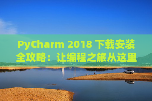 PyCharm 2018 下载安装全攻略：让编程之旅从这里开始